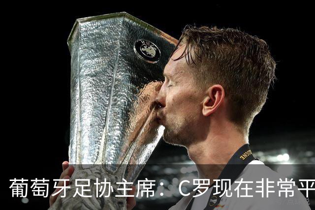 葡萄牙足协主席：C罗现在非常平静 在我们面临压力时这将非常重要